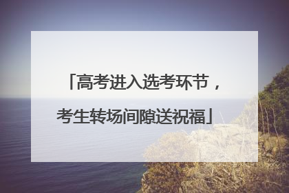 高考进入选考环节，考生转场间隙送祝福