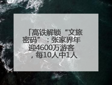 高铁解锁“文旅密码”：张家界年迎4600万游客，每10人中1人乘高铁而来