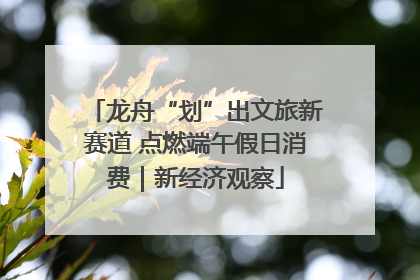 龙舟“划”出文旅新赛道 点燃端午假日消费｜新经济观察