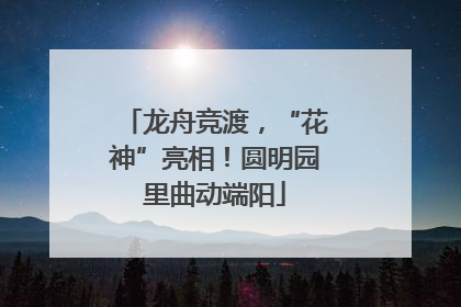 龙舟竞渡，“花神”亮相！圆明园里曲动端阳