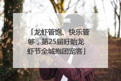 龙虾管饱、快乐管够，第25届盱眙龙虾节全城抱团宠客