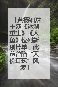 黄杨钿甜主演《冰湖重生》《人鱼》位列新剧片单，此前曾陷“天价耳环”风波