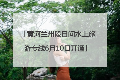 黄河兰州段日间水上旅游专线6月10日开通