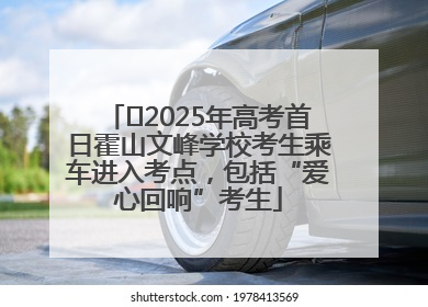 ﻿2025年高考首日霍山文峰学校考生乘车进入考点，包括“爱心回响”考生