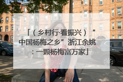 （乡村行·看振兴）“中国杨梅之乡”浙江余姚：一颗杨梅富万家