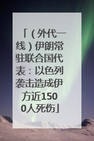 （外代一线）伊朗常驻联合国代表：以色列袭击造成伊方近1500人死伤