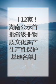 12家！湖南公示首批省级非物质文化遗产生产性保护基地名单