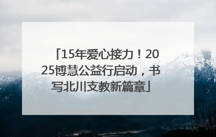15年爱心接力！2025博慧公益行启动，书写北川支教新篇章