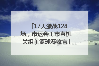 17天激战128场，市运会（市直机关组）篮球赛收官