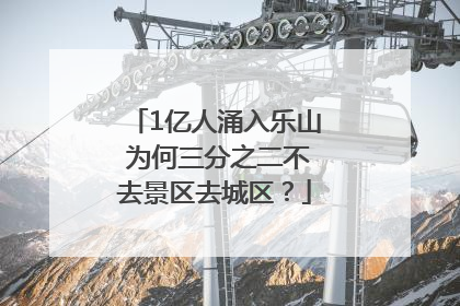 1亿人涌入乐山 为何三分之二不去景区去城区？