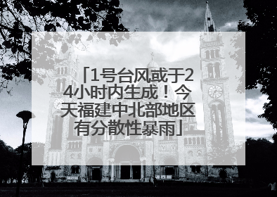 1号台风或于24小时内生成！今天福建中北部地区有分散性暴雨