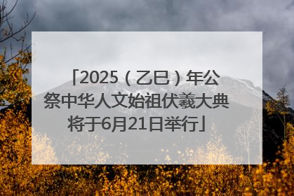 2025（乙巳）年公祭中华人文始祖伏羲大典将于6月21日举行