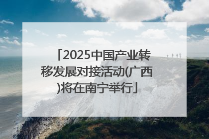 2025中国产业转移发展对接活动(广西)将在南宁举行