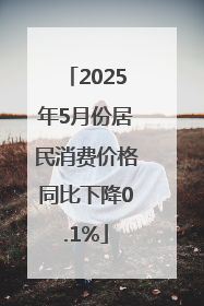 2025年5月份居民消费价格同比下降0.1%
