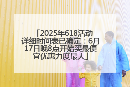 2025年618活动详细时间表已确定：6月17日晚8点开始买最便宜优惠力度最大