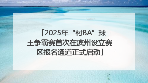 2025年“村BA”球王争霸赛首次在滨州设立赛区报名通道正式启动