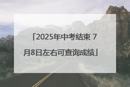 2025年中考结束 7月8日左右可查询成绩