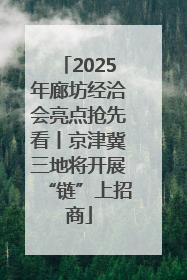 2025年廊坊经洽会亮点抢先看丨京津冀三地将开展“链”上招商