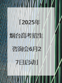 2025年烟台高考招生咨询会6月27日启动