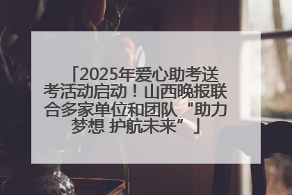 2025年爱心助考送考活动启动！山西晚报联合多家单位和团队“助力梦想 护航未来”