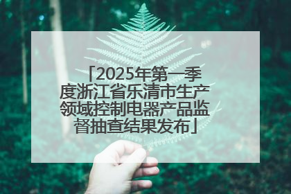 2025年第一季度浙江省乐清市生产领域控制电器产品监督抽查结果发布
