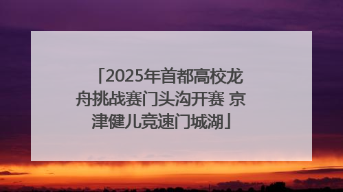 2025年首都高校龙舟挑战赛门头沟开赛 京津健儿竞速门城湖
