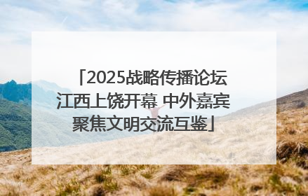 2025战略传播论坛江西上饶开幕 中外嘉宾聚焦文明交流互鉴