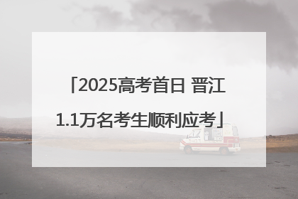2025高考首日 晋江1.1万名考生顺利应考