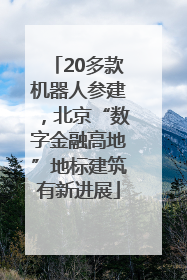 20多款机器人参建，北京“数字金融高地”地标建筑有新进展