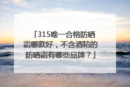 315唯一合格防晒霜哪款好，不含酒精的防晒霜有哪些品牌？