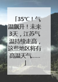 35℃！气温飙升！未来3天，江苏气温持续走高，这些地区将有高温天气……
