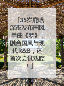 35岁鹿晗深夜发布国风单曲《梦》，融合国风与现代R&B，还首次尝试戏腔！
