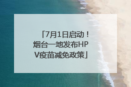 7月1日启动！烟台一地发布HPV疫苗减免政策