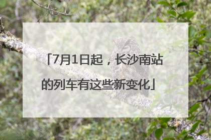 7月1日起，长沙南站的列车有这些新变化