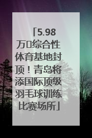 5.98万㎡综合性体育基地封顶！青岛将添国际顶级羽毛球训练比赛场所