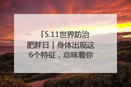 5.11世界防治肥胖日｜身体出现这6个特征，意味着你正在悄悄变瘦……