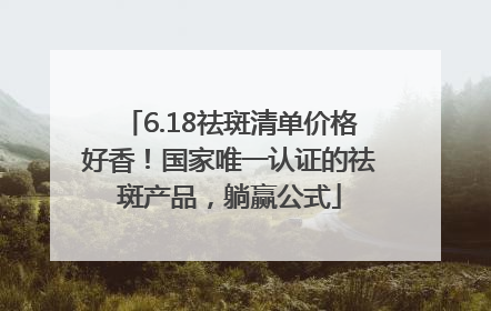 6.18祛斑清单价格好香！国家唯一认证的祛斑产品，躺赢公式