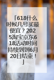 618什么时候几号买最便宜？2025淘宝京东618活动时间持续到到6月20日结束！