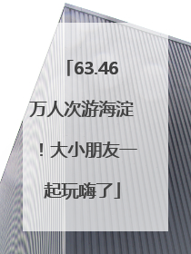 63.46万人次游海淀！大小朋友一起玩嗨了