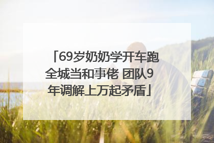 69岁奶奶学开车跑全城当和事佬 团队9年调解上万起矛盾