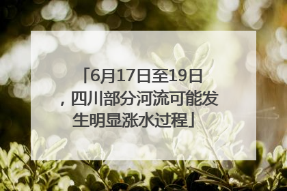 6月17日至19日，四川部分河流可能发生明显涨水过程