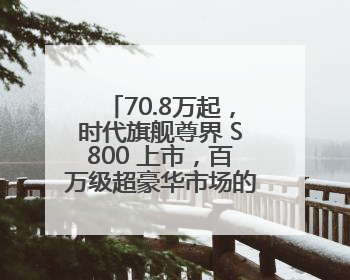 70.8万起，时代旗舰尊界 S800 上市，百万级超豪华市场的破壁者