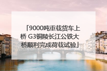 9000吨重载货车上桥 G3铜陵长江公铁大桥顺利完成荷载试验