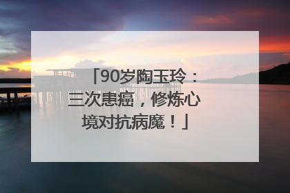 90岁陶玉玲：三次患癌，修炼心境对抗病魔！