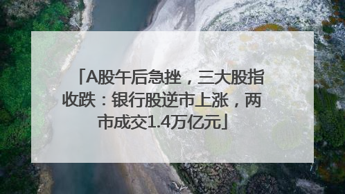 A股午后急挫，三大股指收跌：银行股逆市上涨，两市成交1.4万亿元