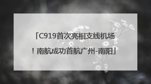 C919首次亮相支线机场！南航成功首航广州-南阳