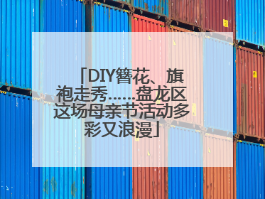 DIY簪花、旗袍走秀……盘龙区这场母亲节活动多彩又浪漫
