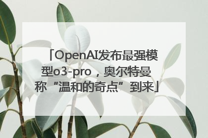 OpenAI发布最强模型o3-pro，奥尔特曼称“温和的奇点”到来