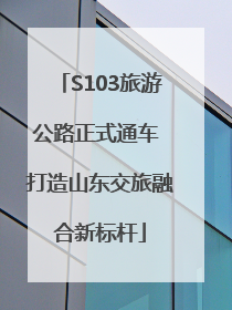 S103旅游公路正式通车 打造山东交旅融合新标杆